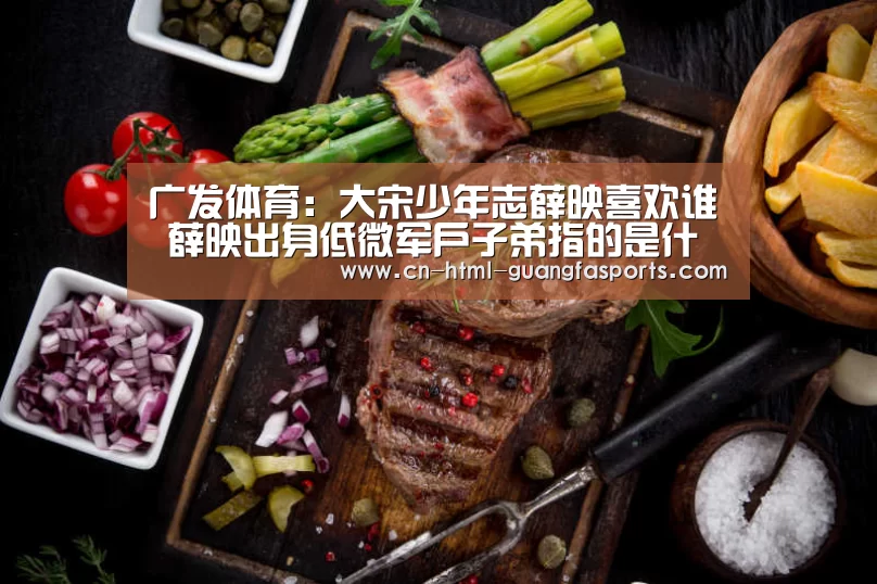 广发体育:大宋少年志薛映喜欢谁 薛映出身低微军户子弟指的是什么(图1) 广发体育app