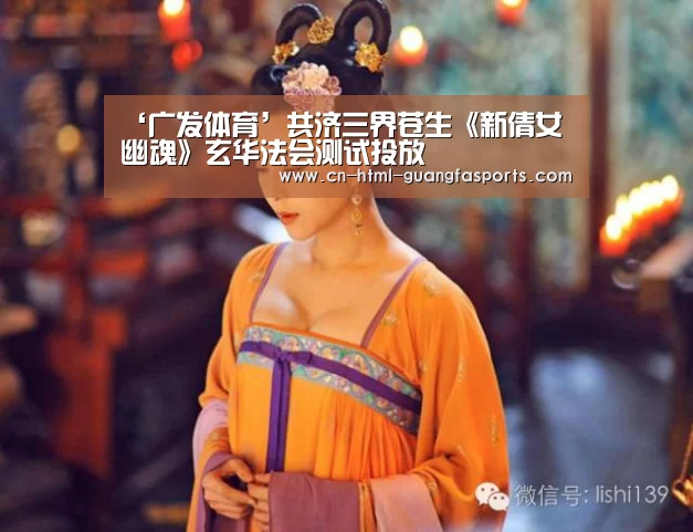 ‘广发体育’共济三界苍生《新倩女幽魂》玄华法会测试投放(图3) 广发体育