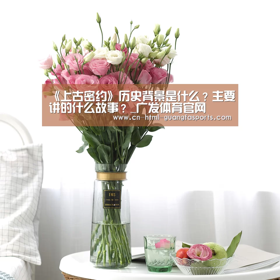 《上古密约》历史背景是什么?主要讲的什么故事?_广发体育官网(图1) 广发体育app