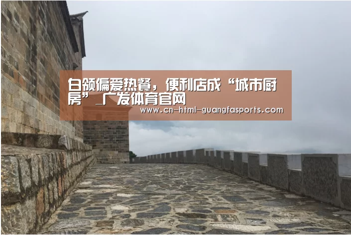 白领偏爱热餐,便利店成“城市厨房”_广发体育官网(图2) 广发体育app