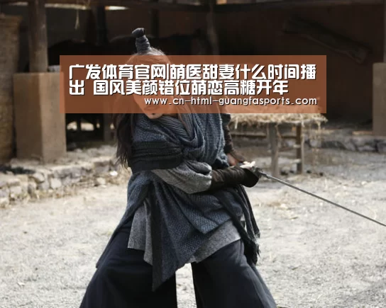 广发体育官网|萌医甜妻什么时间播出 国风美颜错位萌恋高糖开年(图4) 广发体育
