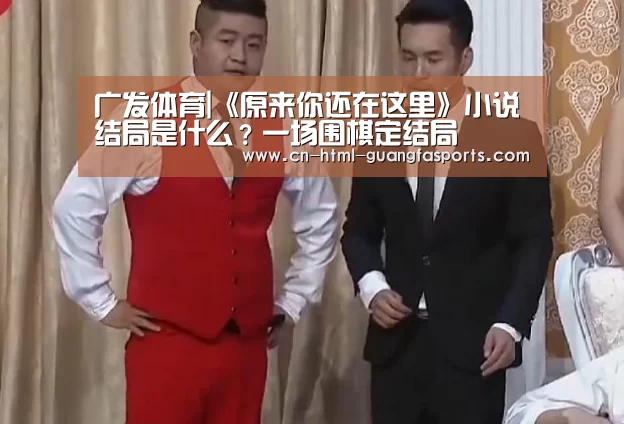 广发体育|《原来你还在这里》小说结局是什么?一场围棋定结局(图3) 广发体育官网